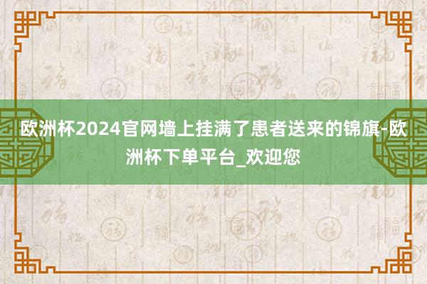 欧洲杯2024官网墙上挂满了患者送来的锦旗-欧洲杯下单平台_欢迎您