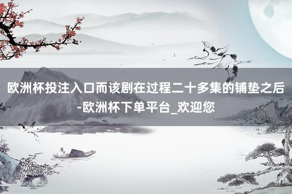 欧洲杯投注入口而该剧在过程二十多集的铺垫之后-欧洲杯下单平台_欢迎您