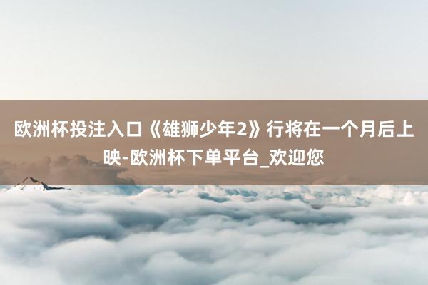 欧洲杯投注入口《雄狮少年2》行将在一个月后上映-欧洲杯下单平台_欢迎您