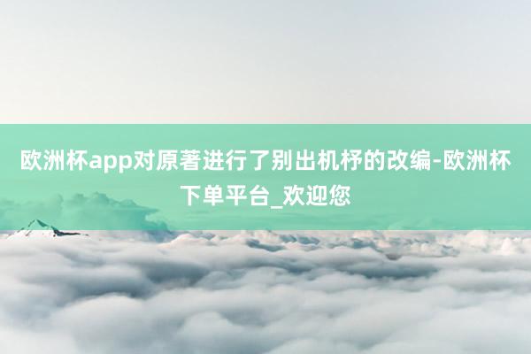 欧洲杯app对原著进行了别出机杼的改编-欧洲杯下单平台_欢迎您
