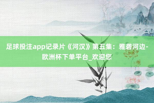 足球投注app记录片《河汉》第五集：雅砻河边-欧洲杯下单平台_欢迎您
