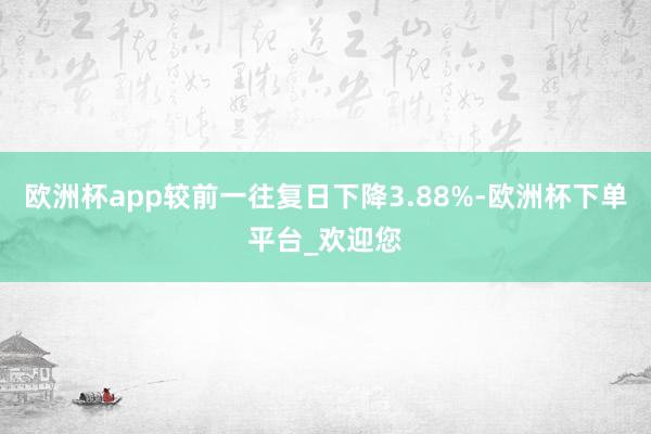 欧洲杯app较前一往复日下降3.88%-欧洲杯下单平台_欢迎您