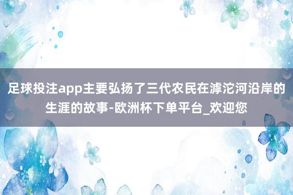 足球投注app主要弘扬了三代农民在滹沱河沿岸的生涯的故事-欧洲杯下单平台_欢迎您