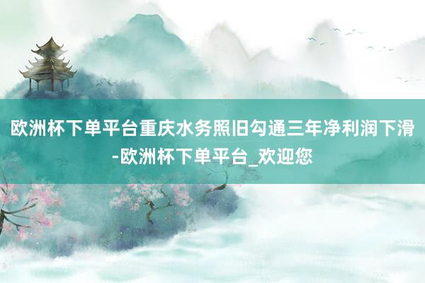 欧洲杯下单平台重庆水务照旧勾通三年净利润下滑-欧洲杯下单平台_欢迎您