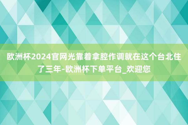 欧洲杯2024官网光靠着拿腔作调就在这个台北住了三年-欧洲杯下单平台_欢迎您
