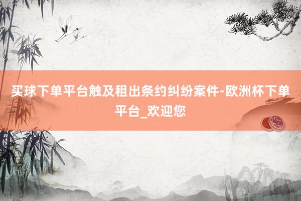 买球下单平台触及租出条约纠纷案件-欧洲杯下单平台_欢迎您