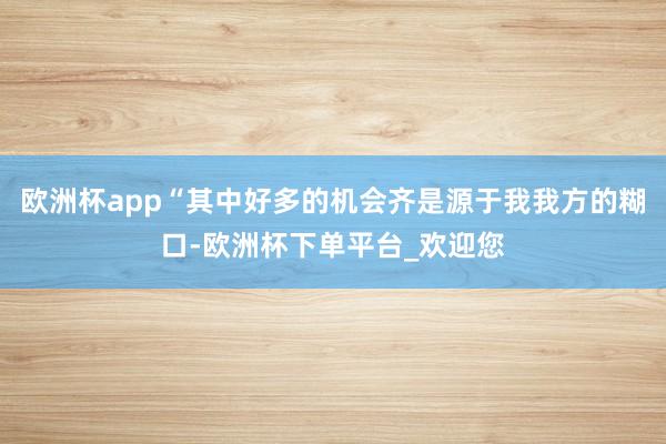 欧洲杯app“其中好多的机会齐是源于我我方的糊口-欧洲杯下单平台_欢迎您