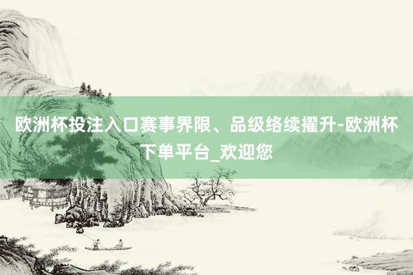 欧洲杯投注入口赛事界限、品级络续擢升-欧洲杯下单平台_欢迎您