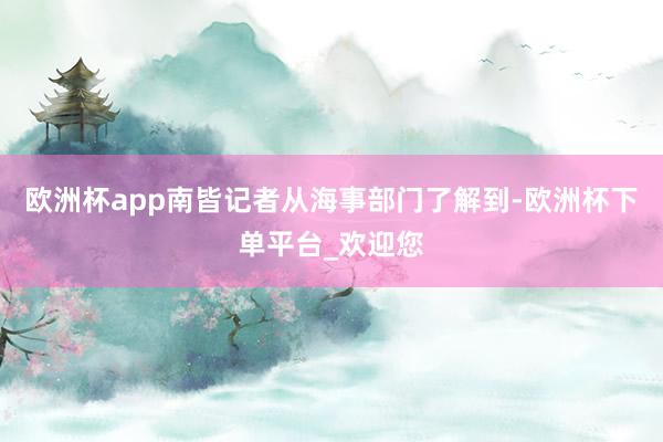 欧洲杯app南皆记者从海事部门了解到-欧洲杯下单平台_欢迎您