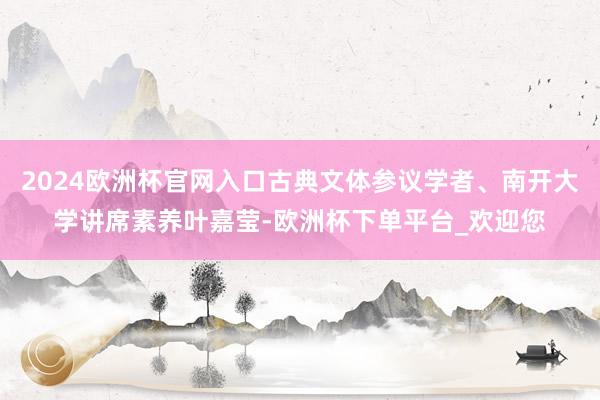 2024欧洲杯官网入口古典文体参议学者、南开大学讲席素养叶嘉莹-欧洲杯下单平台_欢迎您