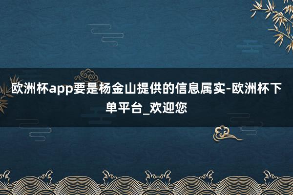 欧洲杯app要是杨金山提供的信息属实-欧洲杯下单平台_欢迎您