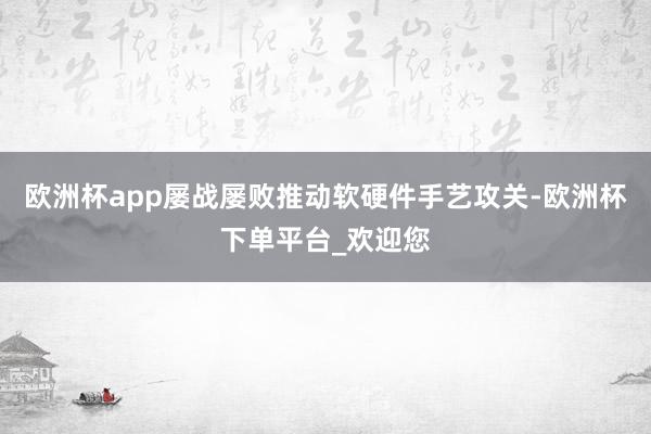 欧洲杯app屡战屡败推动软硬件手艺攻关-欧洲杯下单平台_欢迎您