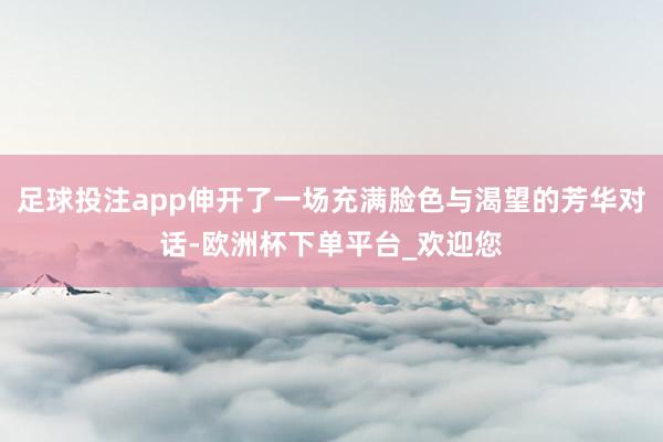 足球投注app伸开了一场充满脸色与渴望的芳华对话-欧洲杯下单平台_欢迎您