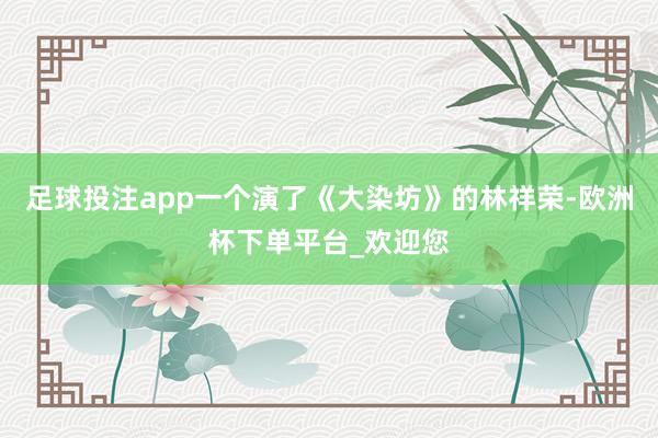 足球投注app一个演了《大染坊》的林祥荣-欧洲杯下单平台_欢迎您