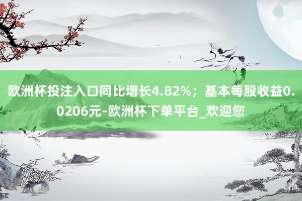 欧洲杯投注入口同比增长4.82%；基本每股收益0.0206元-欧洲杯下单平台_欢迎您