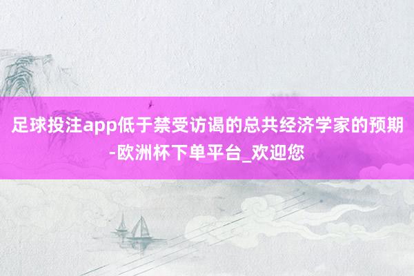 足球投注app低于禁受访谒的总共经济学家的预期-欧洲杯下单平台_欢迎您