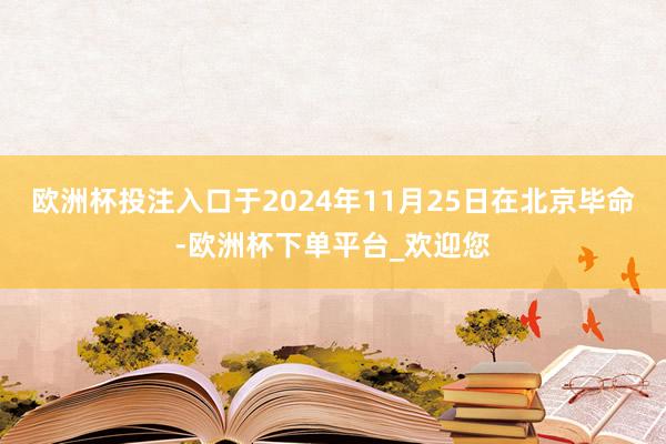 欧洲杯投注入口于2024年11月25日在北京毕命-欧洲杯下单平台_欢迎您