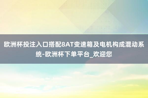 欧洲杯投注入口搭配8AT变速箱及电机构成混动系统-欧洲杯下单平台_欢迎您