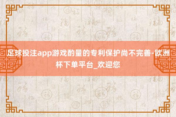 足球投注app游戏酌量的专利保护尚不完善-欧洲杯下单平台_欢迎您
