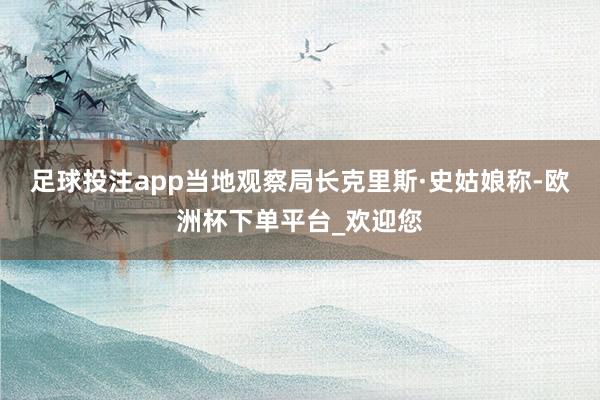 足球投注app当地观察局长克里斯·史姑娘称-欧洲杯下单平台_欢迎您