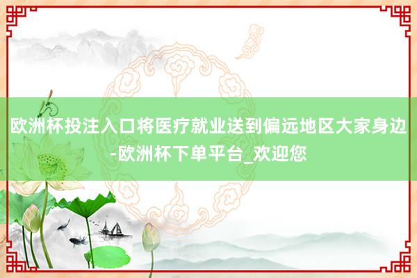 欧洲杯投注入口将医疗就业送到偏远地区大家身边-欧洲杯下单平台_欢迎您