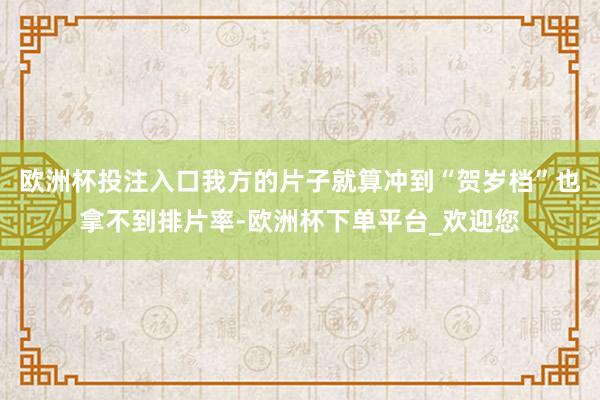 欧洲杯投注入口我方的片子就算冲到“贺岁档”也拿不到排片率-欧洲杯下单平台_欢迎您