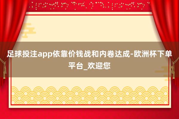 足球投注app依靠价钱战和内卷达成-欧洲杯下单平台_欢迎您