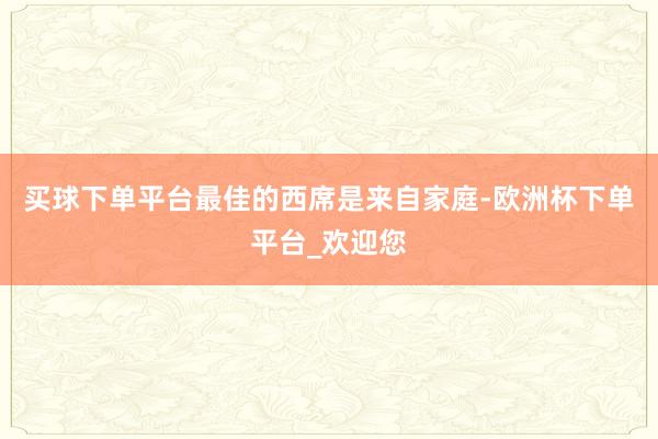 买球下单平台最佳的西席是来自家庭-欧洲杯下单平台_欢迎您