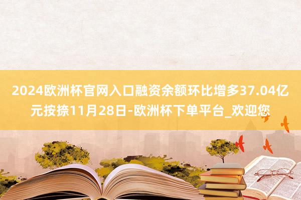 2024欧洲杯官网入口融资余额环比增多37.04亿元按捺11月28日-欧洲杯下单平台_欢迎您