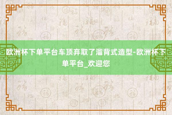 欧洲杯下单平台车顶弃取了溜背式造型-欧洲杯下单平台_欢迎您