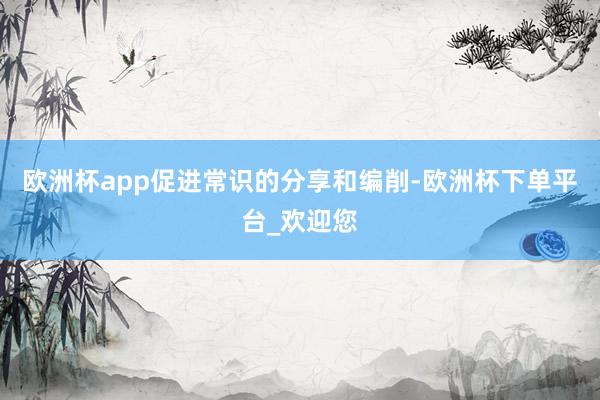 欧洲杯app促进常识的分享和编削-欧洲杯下单平台_欢迎您