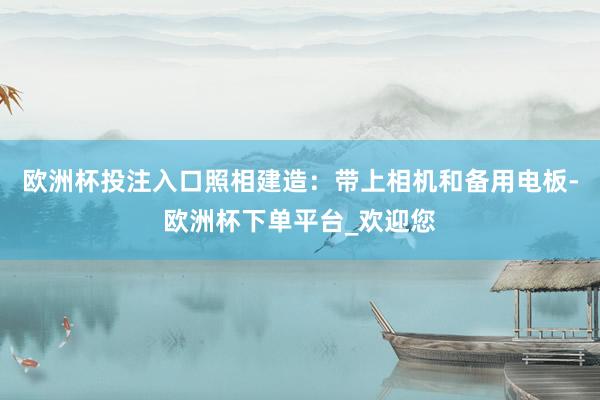 欧洲杯投注入口照相建造：带上相机和备用电板-欧洲杯下单平台_欢迎您