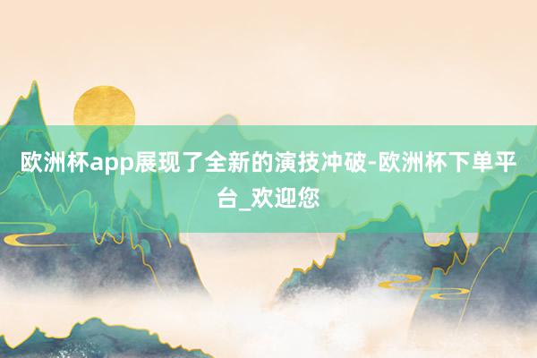欧洲杯app展现了全新的演技冲破-欧洲杯下单平台_欢迎您