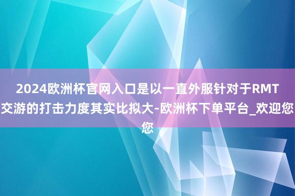 2024欧洲杯官网入口是以一直外服针对于RMT交游的打击力度其实比拟大-欧洲杯下单平台_欢迎您