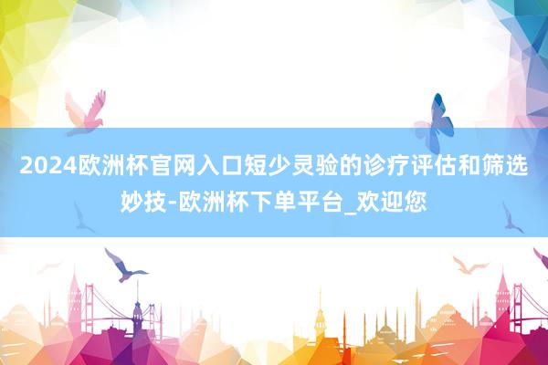 2024欧洲杯官网入口短少灵验的诊疗评估和筛选妙技-欧洲杯下单平台_欢迎您