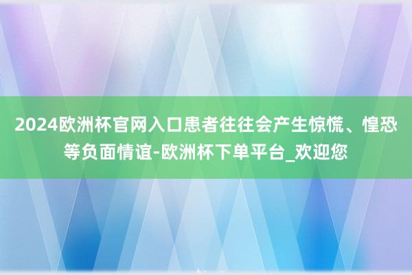 2024欧洲杯官网入口患者往往会产生惊慌、惶恐等负面情谊-欧洲杯下单平台_欢迎您
