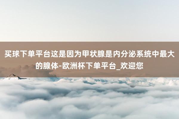 买球下单平台这是因为甲状腺是内分泌系统中最大的腺体-欧洲杯下单平台_欢迎您