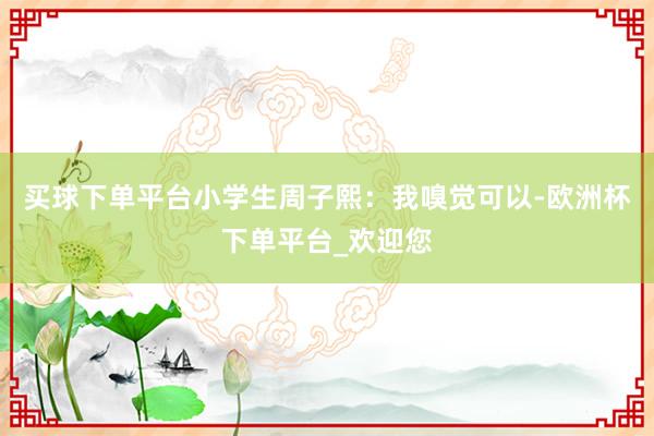 买球下单平台小学生周子熙：我嗅觉可以-欧洲杯下单平台_欢迎您
