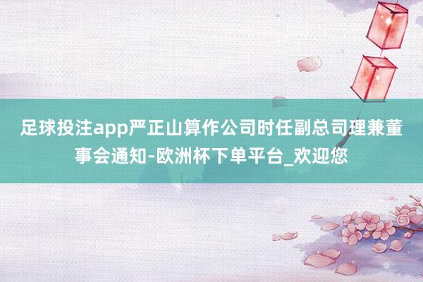 足球投注app　　严正山算作公司时任副总司理兼董事会通知-欧洲杯下单平台_欢迎您