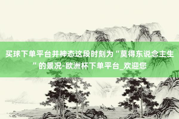 买球下单平台并神态这段时刻为“莫得东说念主生”的景况-欧洲杯下单平台_欢迎您