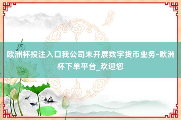 欧洲杯投注入口我公司未开展数字货币业务-欧洲杯下单平台_欢迎您