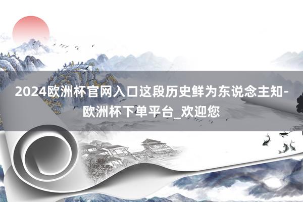 2024欧洲杯官网入口这段历史鲜为东说念主知-欧洲杯下单平台_欢迎您