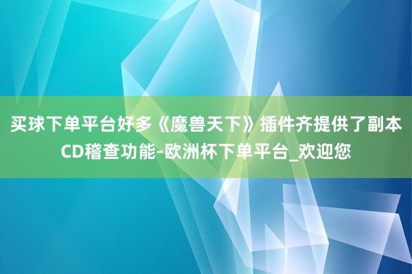 买球下单平台好多《魔兽天下》插件齐提供了副本CD稽查功能-欧洲杯下单平台_欢迎您