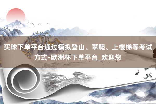 买球下单平台通过模拟登山、攀爬、上楼梯等考试方式-欧洲杯下单平台_欢迎您