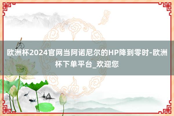 欧洲杯2024官网当阿诺尼尔的HP降到零时-欧洲杯下单平台_欢迎您