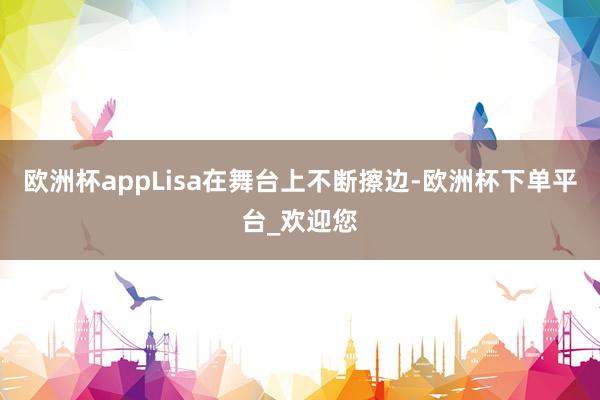 欧洲杯appLisa在舞台上不断擦边-欧洲杯下单平台_欢迎您