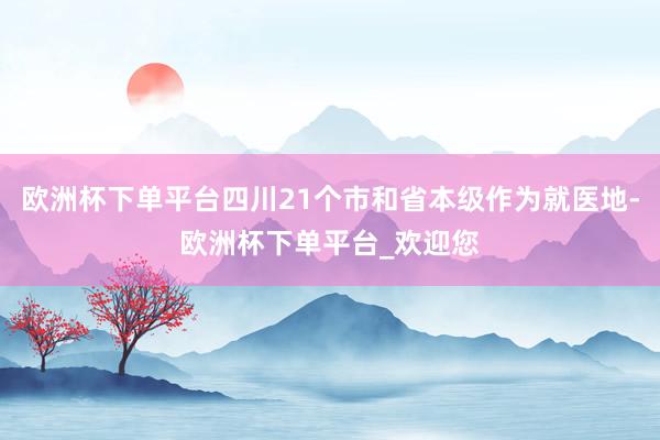 欧洲杯下单平台四川21个市和省本级作为就医地-欧洲杯下单平台_欢迎您