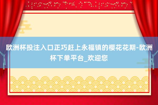 欧洲杯投注入口正巧赶上永福镇的樱花花期-欧洲杯下单平台_欢迎您