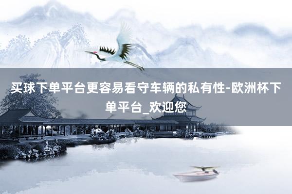 买球下单平台更容易看守车辆的私有性-欧洲杯下单平台_欢迎您