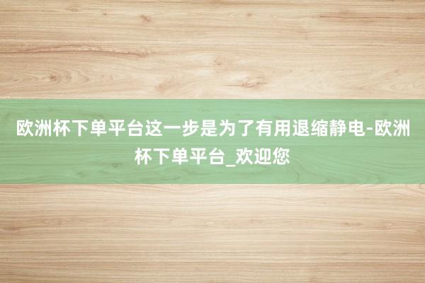 欧洲杯下单平台这一步是为了有用退缩静电-欧洲杯下单平台_欢迎您